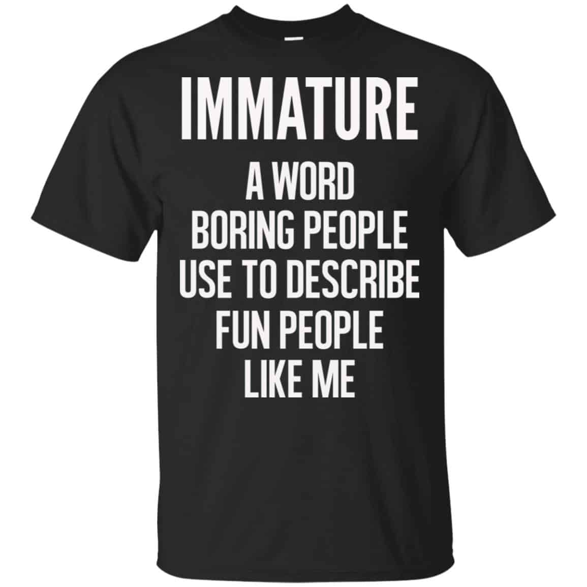 Immature A Word Boring People Use To Describe Fun People Like Me Shirt, Hoodie, Tank