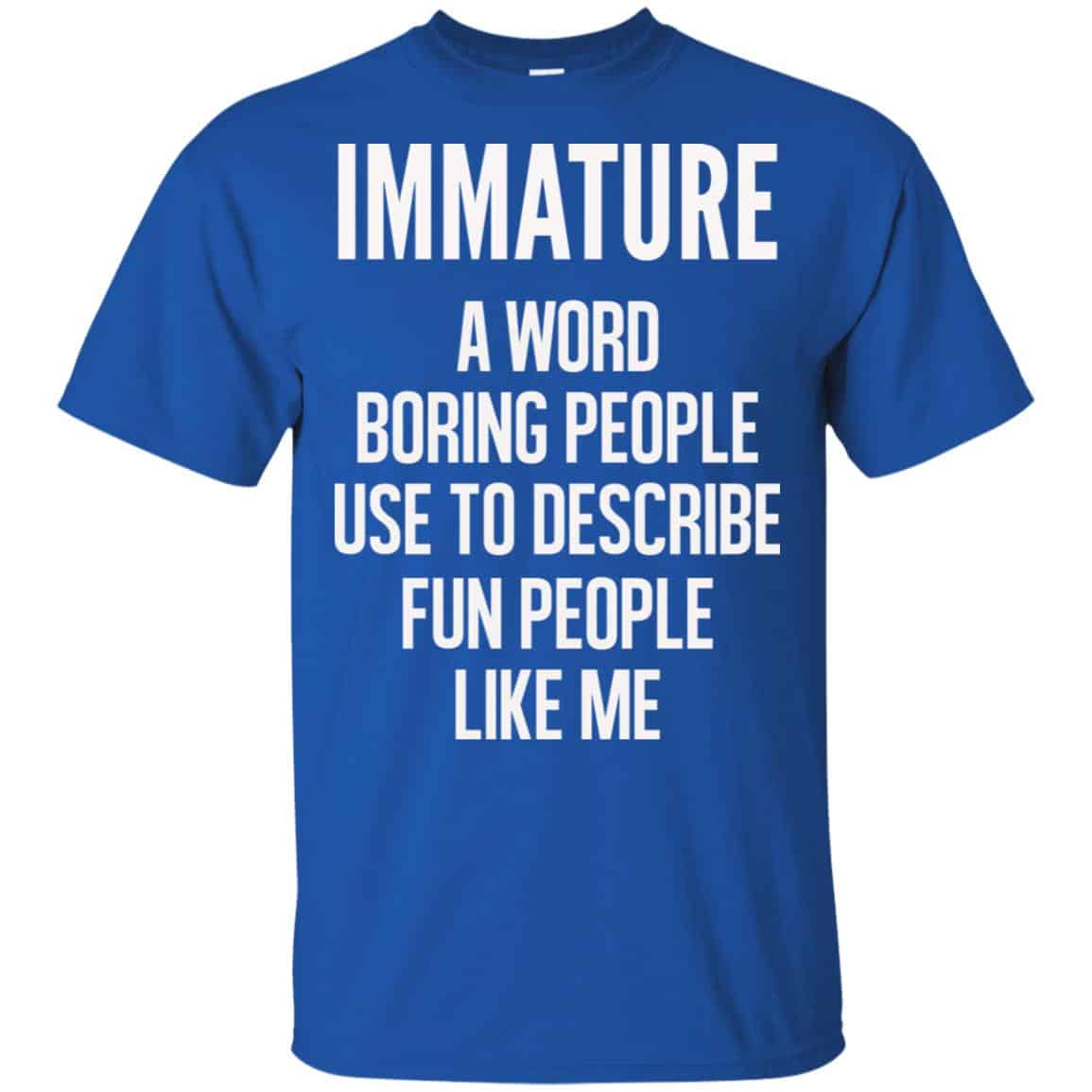 Immature A Word Boring People Use To Describe Fun People Like Me Shirt, Hoodie, Tank