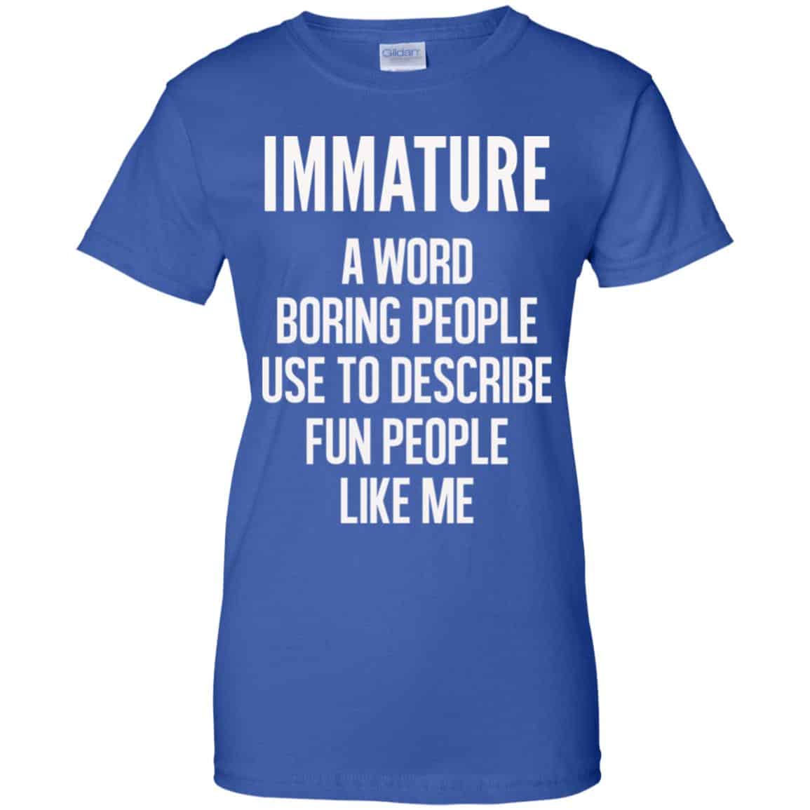 Immature A Word Boring People Use To Describe Fun People Like Me Shirt, Hoodie, Tank