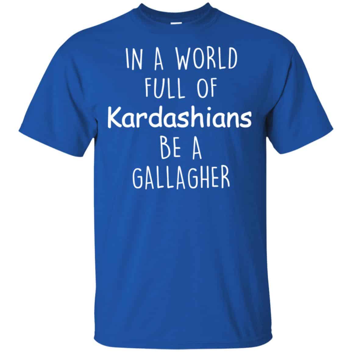 In A World Full Of Kardashians Be A Gallagher T-Shirts, Hoodie, Sweater