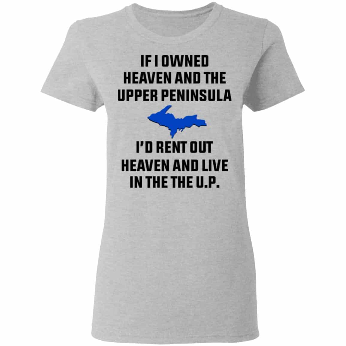 If I Owned Heaven And The Upper Peninsula I’d Rent Out Heaven And Live In The The UP Shirt, Hoodie, Tank