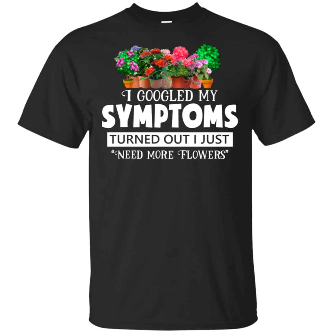 I Googled My Symptoms Turned Out I Just Need More Flowers T-Shirts, Hoodie, Tank