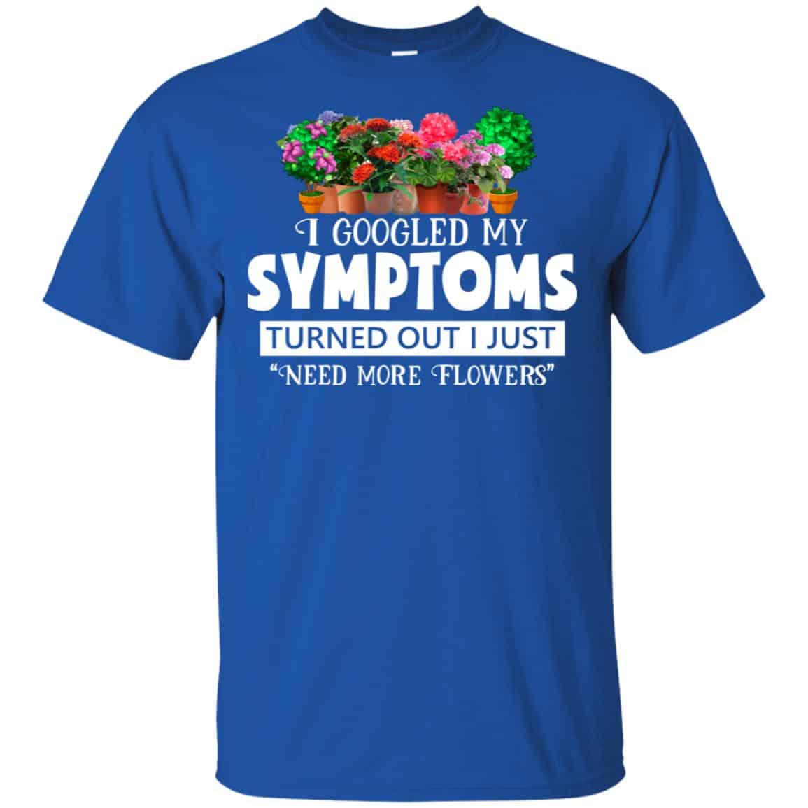 I Googled My Symptoms Turned Out I Just Need More Flowers T-Shirts, Hoodie, Tank