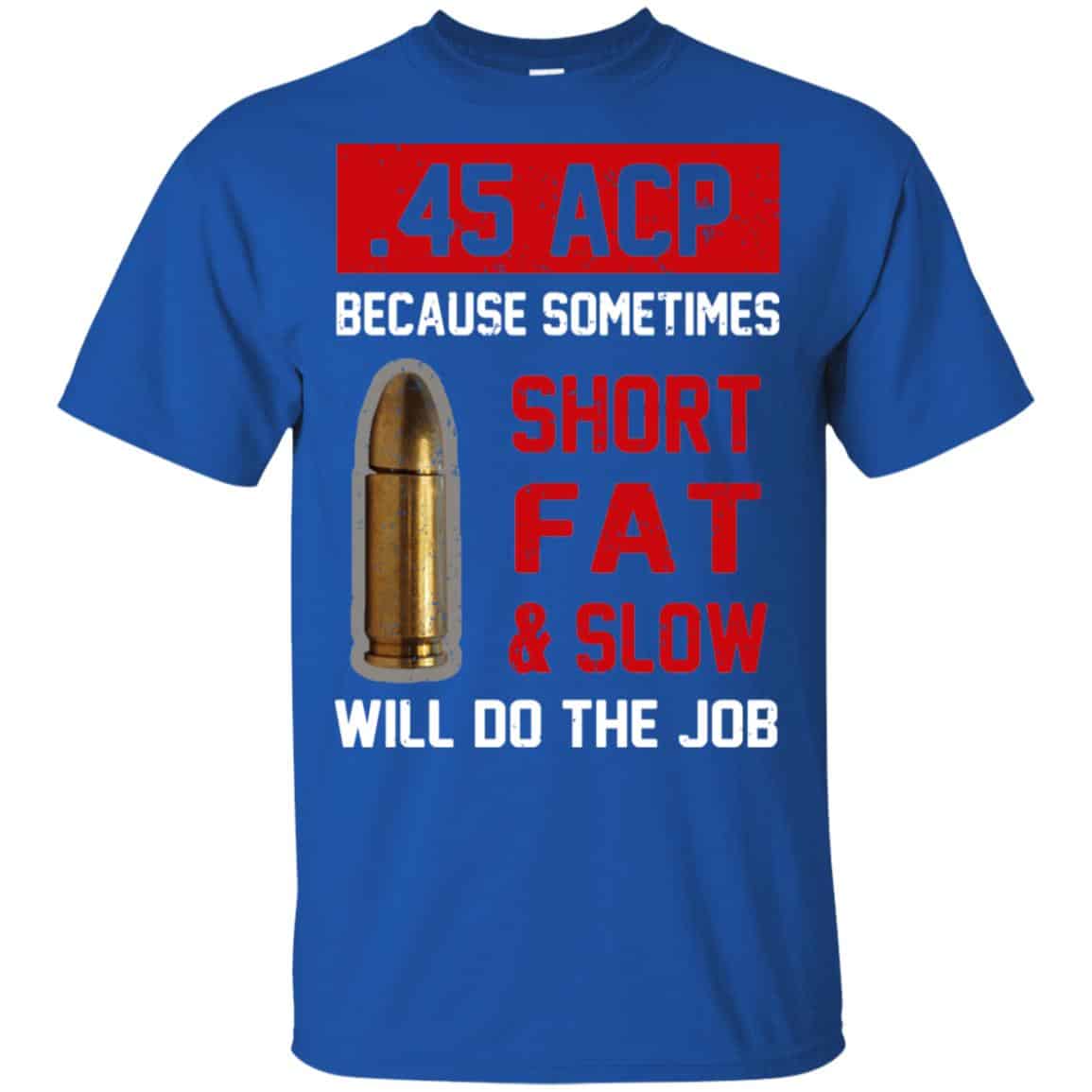 45 ACP Because Sometimes Short Fat And Slow Will Do The Job T-Shirts, Hoodie, Tank