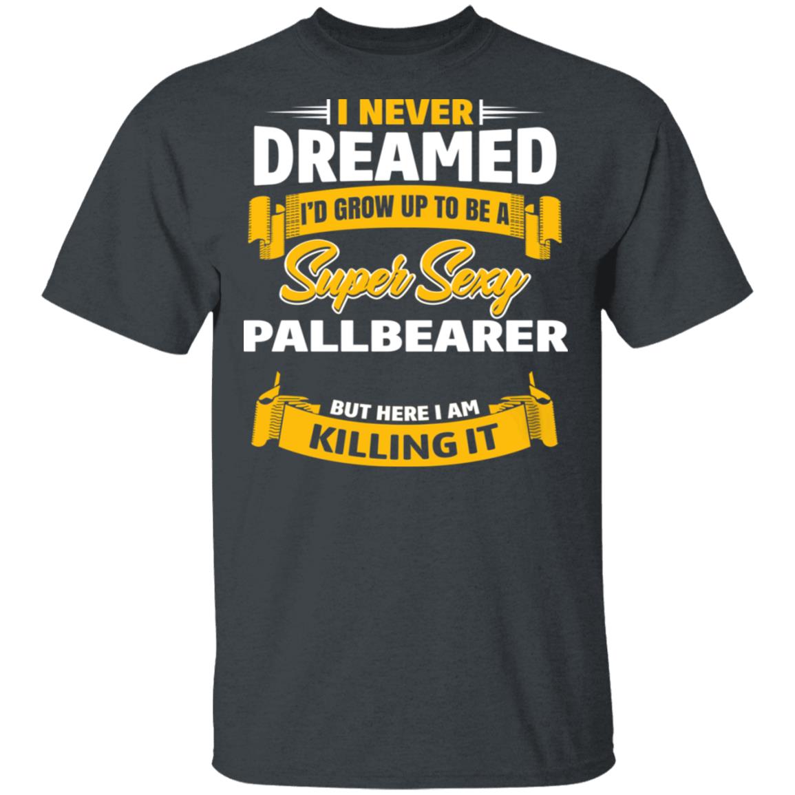 I Never Dreamed I’d Grow Up To Be A Super Sexy Pallbearer But Here I Am Killing It Shirt, Hoodie, Tank