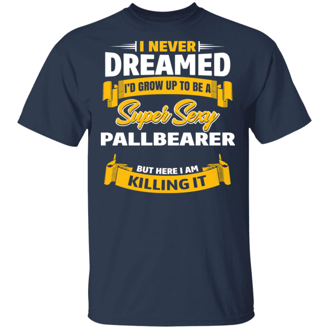 I Never Dreamed I’d Grow Up To Be A Super Sexy Pallbearer But Here I Am Killing It Shirt, Hoodie, Tank