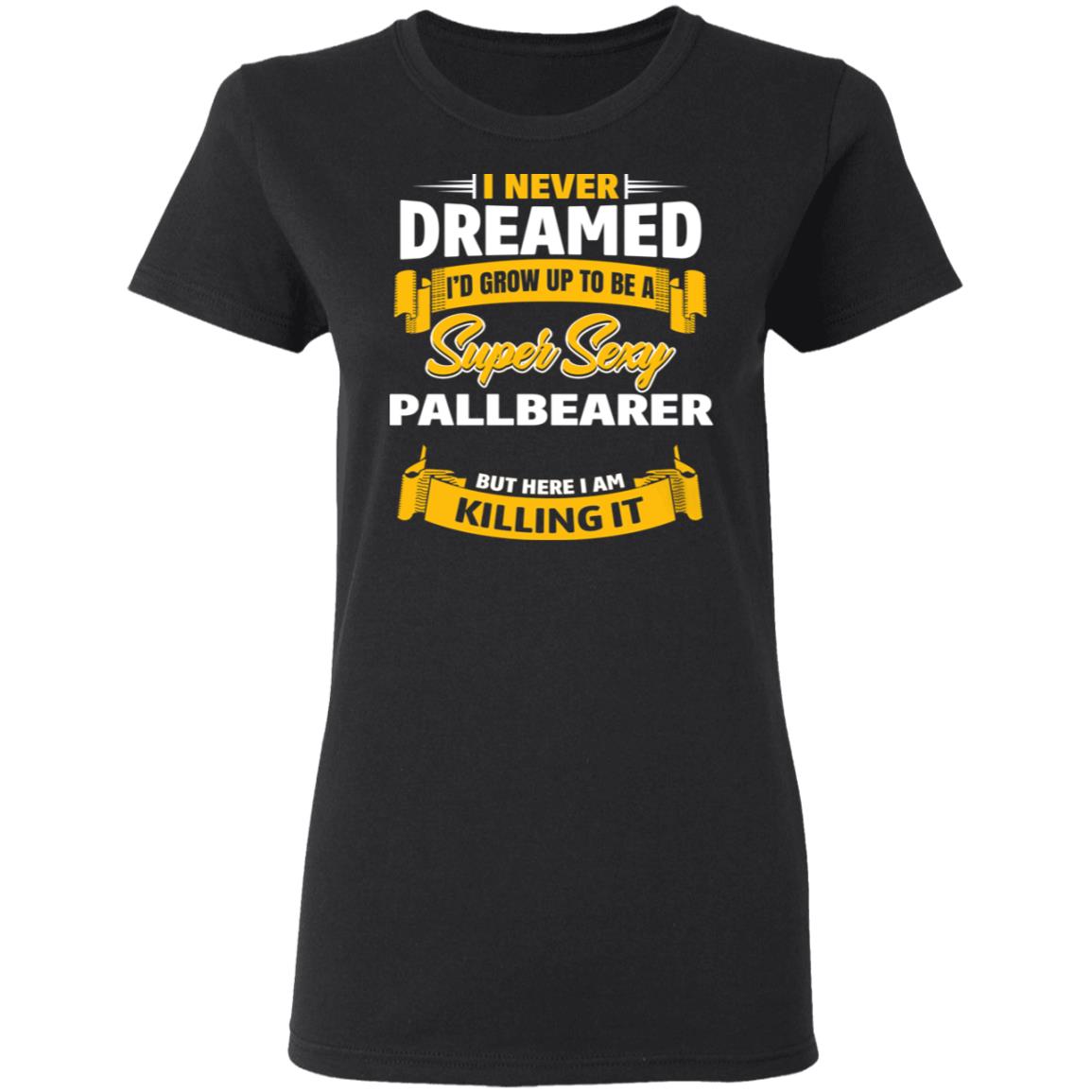 I Never Dreamed I’d Grow Up To Be A Super Sexy Pallbearer But Here I Am Killing It Shirt, Hoodie, Tank