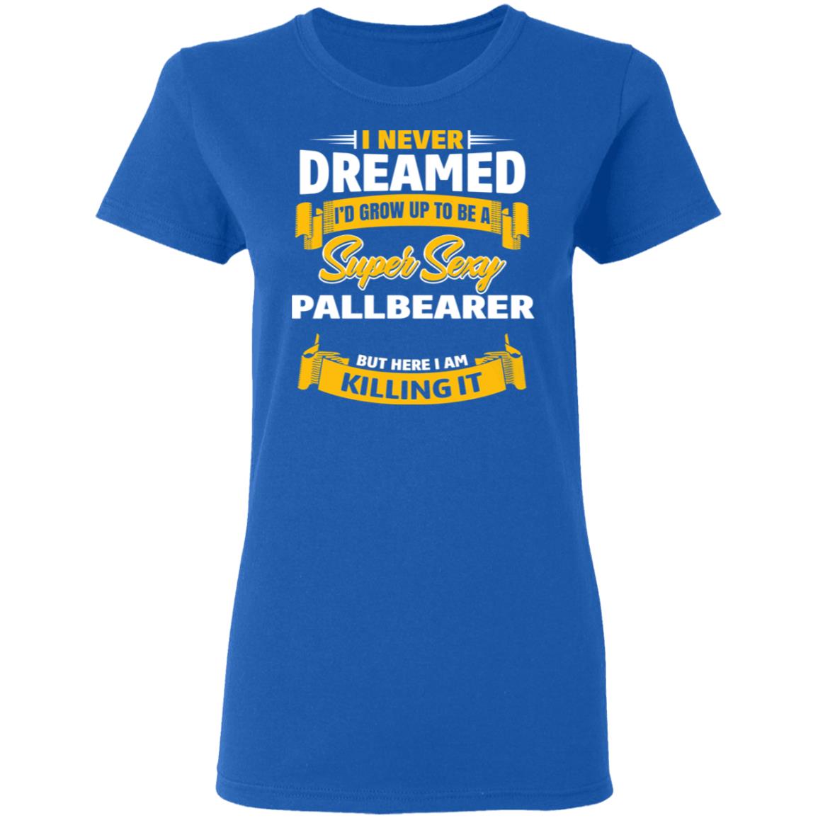 I Never Dreamed I’d Grow Up To Be A Super Sexy Pallbearer But Here I Am Killing It Shirt, Hoodie, Tank