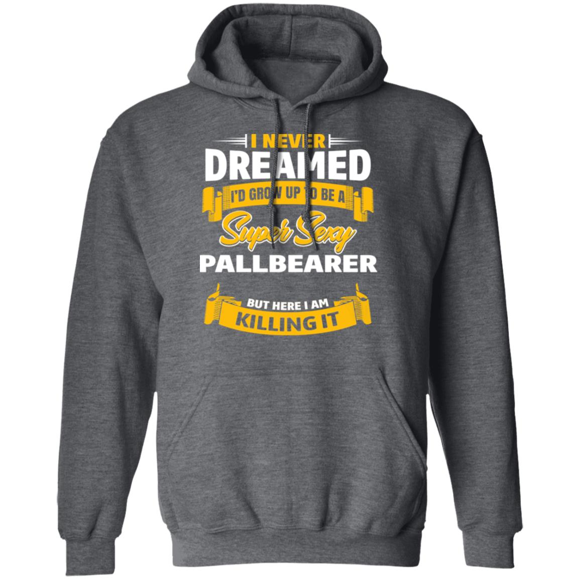 I Never Dreamed I’d Grow Up To Be A Super Sexy Pallbearer But Here I Am Killing It Shirt, Hoodie, Tank