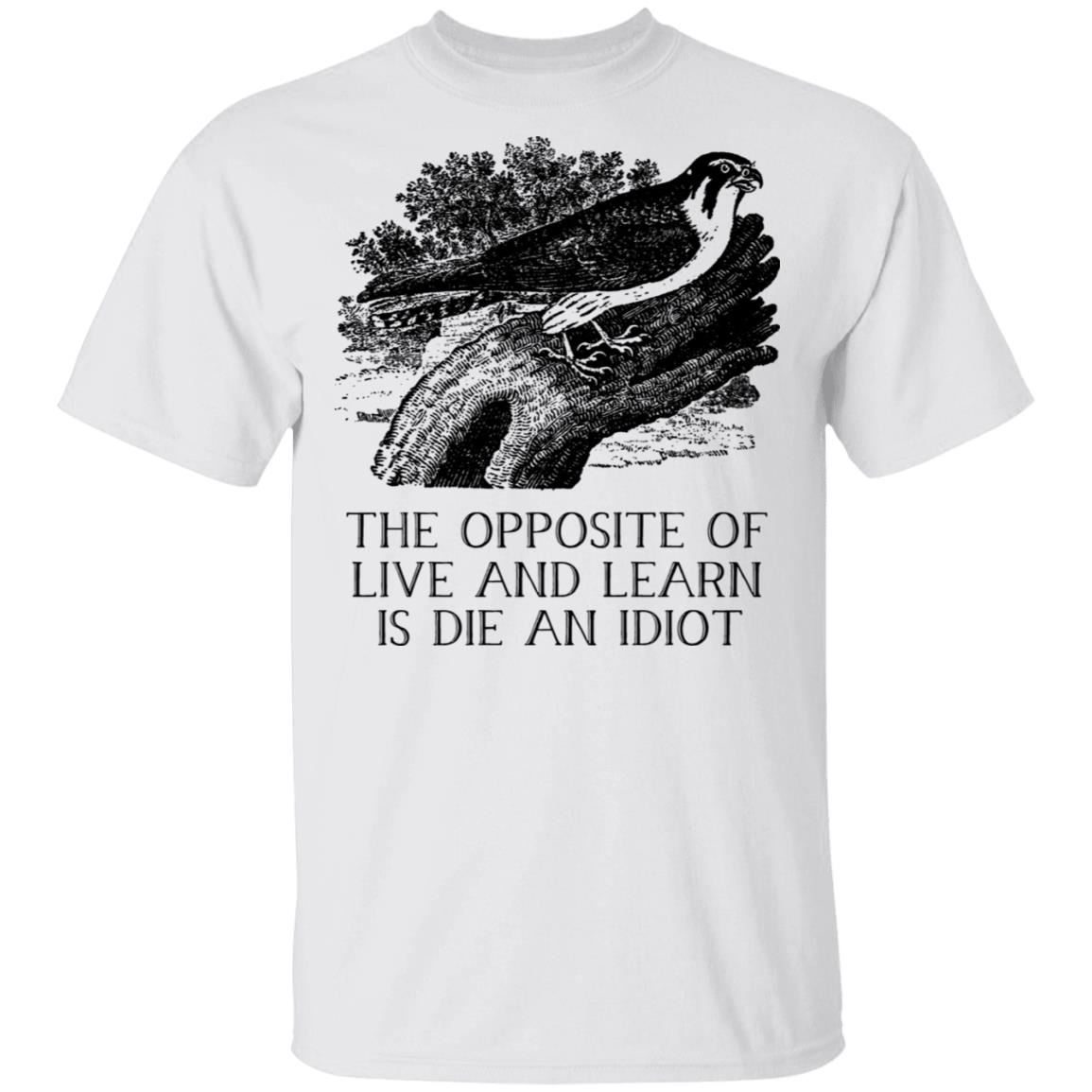 The Opposite of Live and Learn is Die an Idiot Shirt, Hoodie, Tank