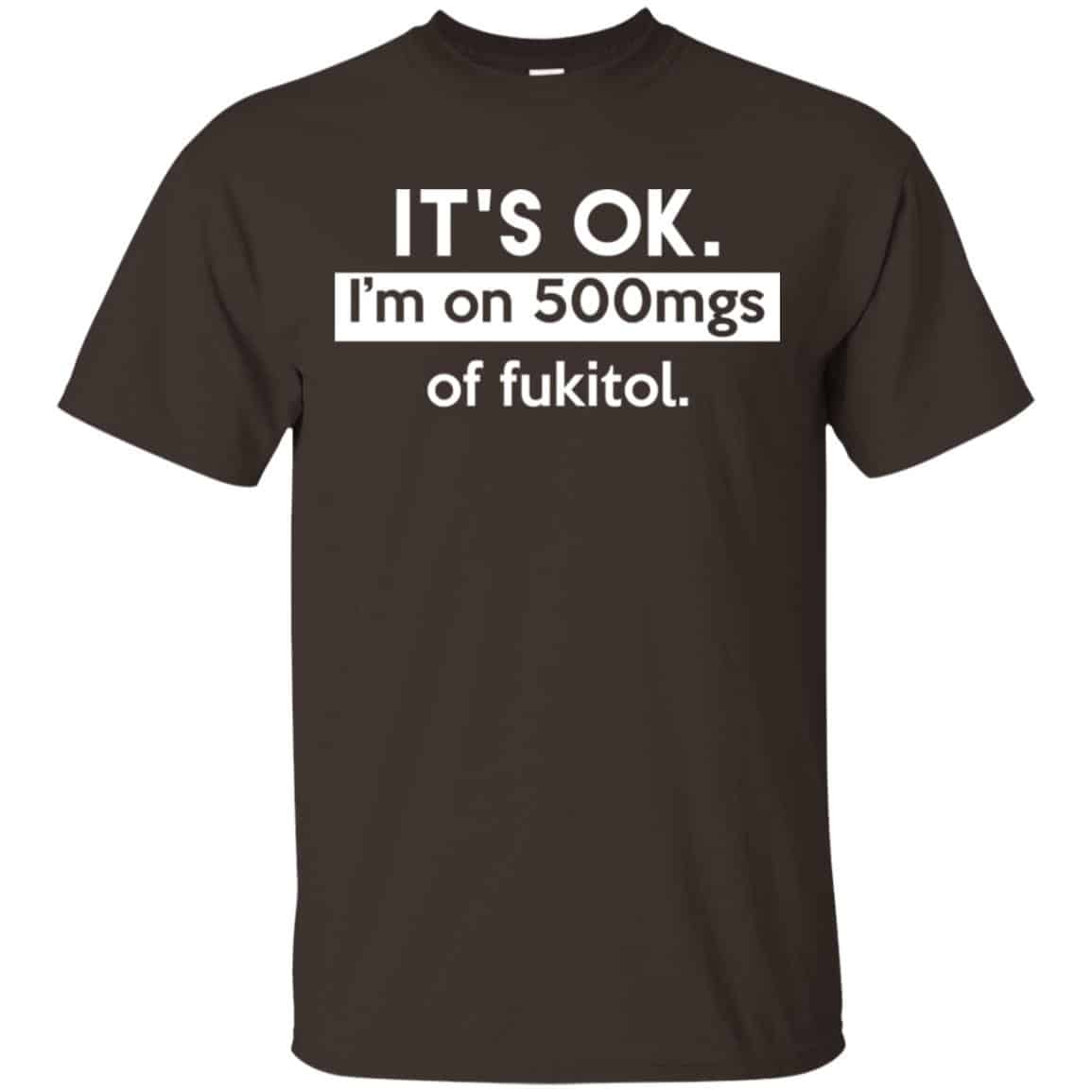 It’s OK I’m Go 500mgs Of Fukitol Shirt, Hoodie, Tank