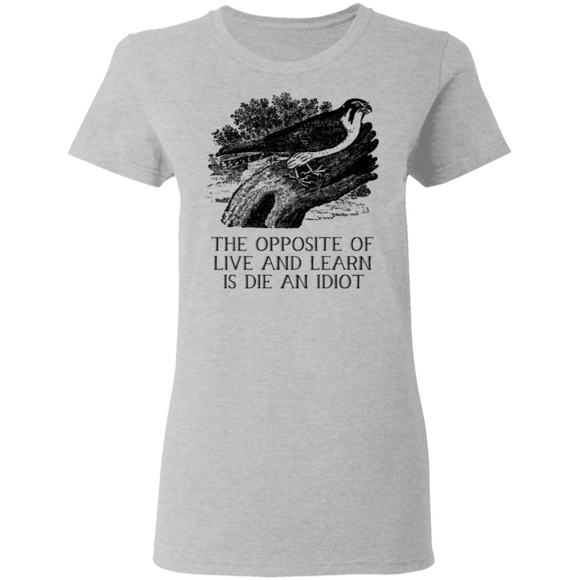 The Opposite of Live and Learn is Die an Idiot Shirt, Hoodie, Tank