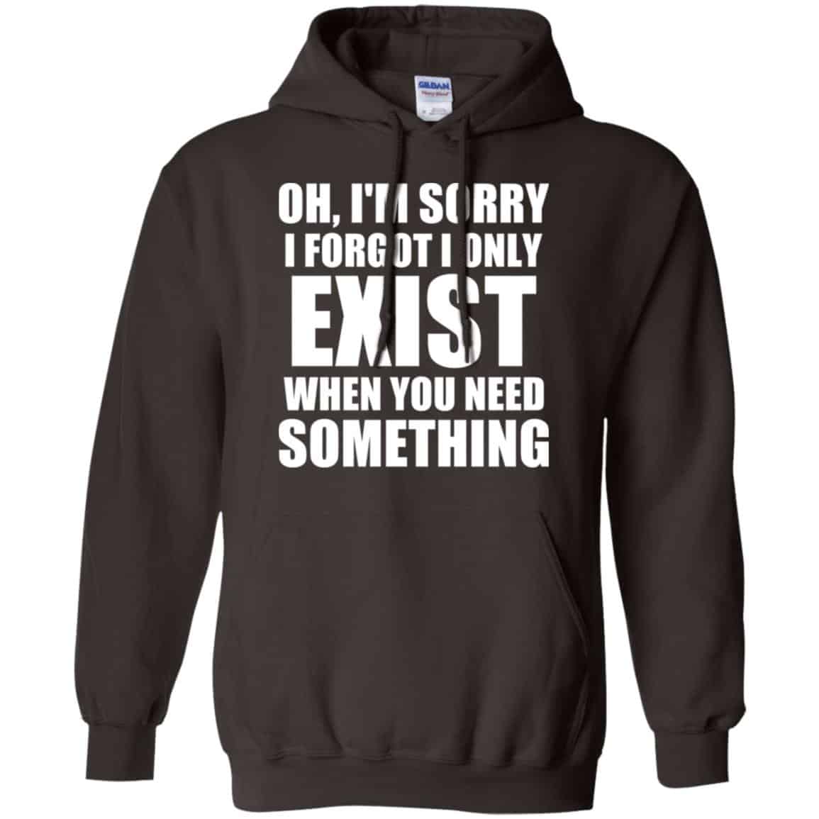 Oh I’m Sorry I Forget I Only Exist When You Need Something T-Shirts, Hoodie, Tank