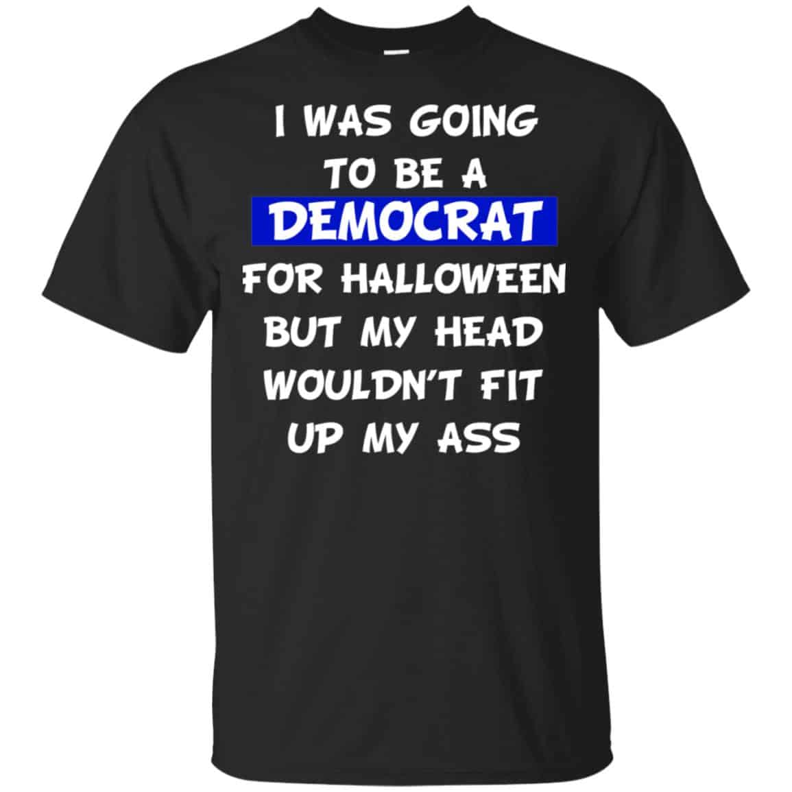I Was Going To Be A Democrat For Halloween But My Head Wouldn’t Fit Up My Ass T-Shirts, Hoodie, Tank