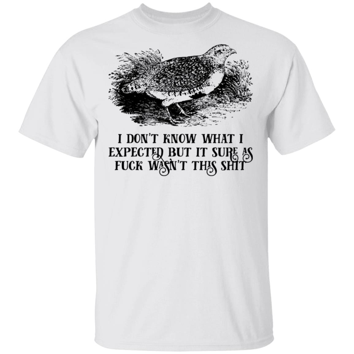 I Don’t Know What I Expected But It Sure As Fuck Wasn’t This Shit Shirt, Hoodie, Tank