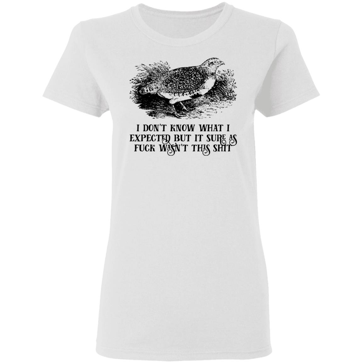 I Don’t Know What I Expected But It Sure As Fuck Wasn’t This Shit Shirt, Hoodie, Tank