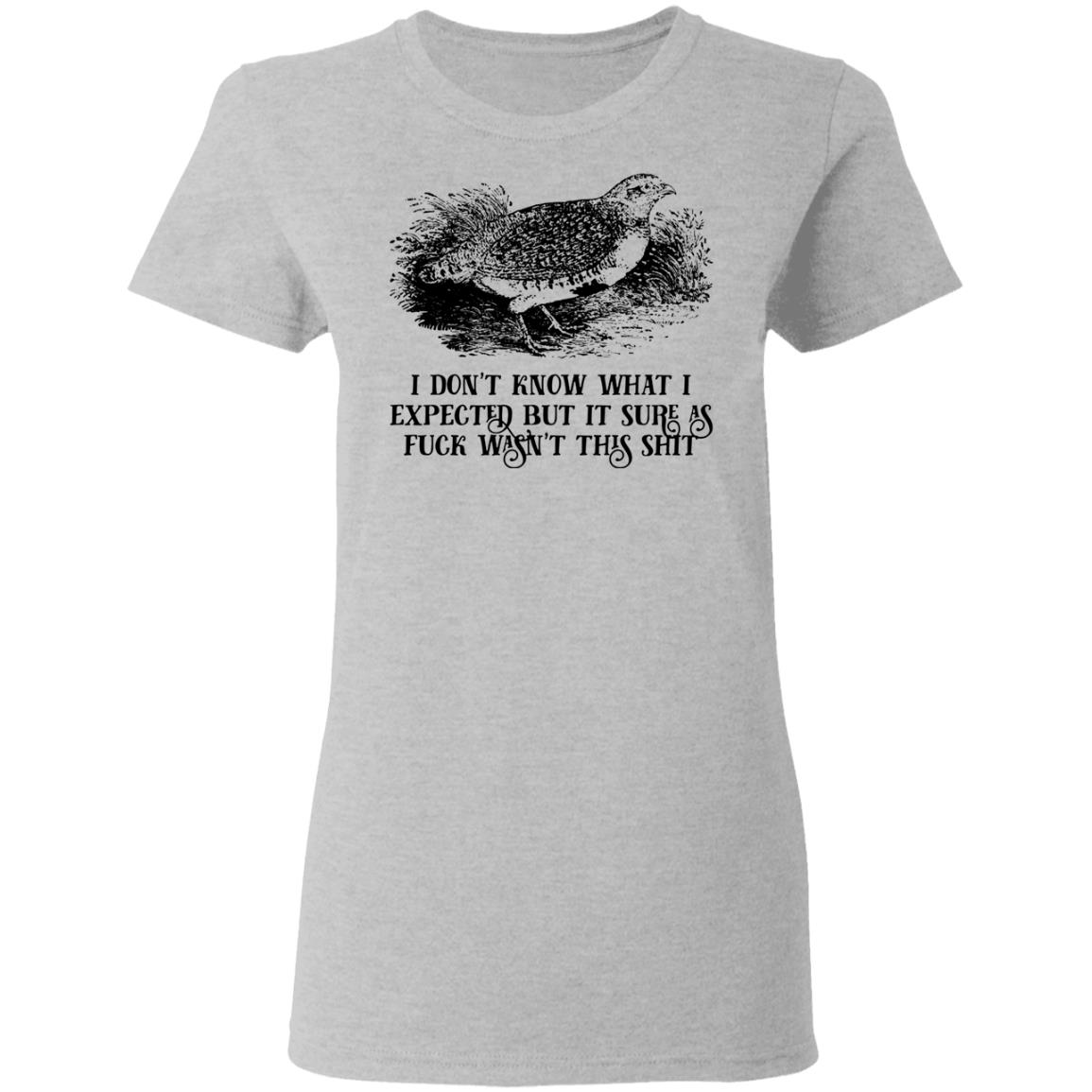 I Don’t Know What I Expected But It Sure As Fuck Wasn’t This Shit Shirt, Hoodie, Tank