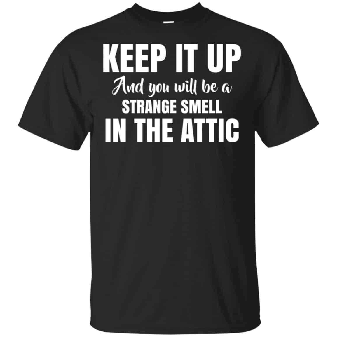 Keep It Up And You Will Be A Strange Smell In The Attic Shirt, Hoodie, Tank