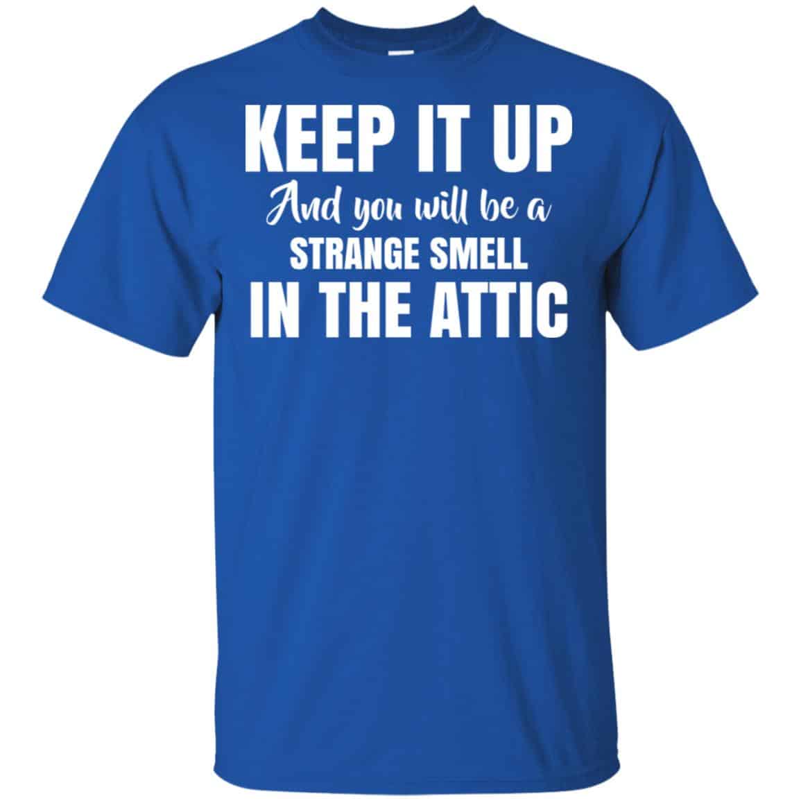 Keep It Up And You Will Be A Strange Smell In The Attic Shirt, Hoodie, Tank