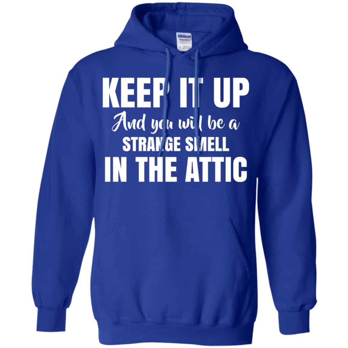 Keep It Up And You Will Be A Strange Smell In The Attic Shirt, Hoodie, Tank