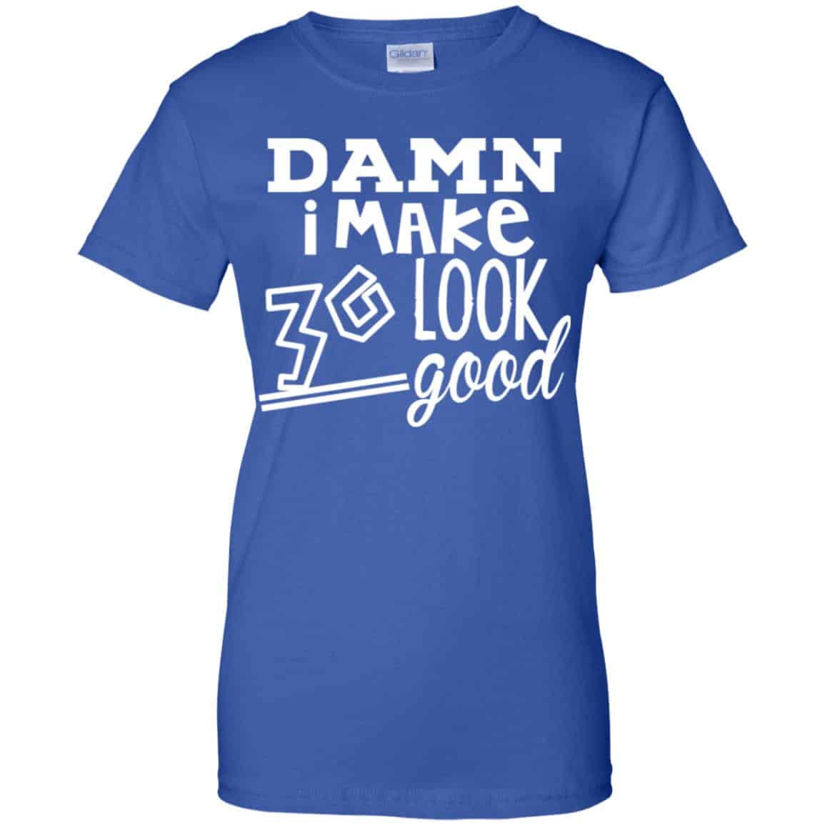 Damn I Make 30 Look Good T-Shirts, Hoodie, Tank