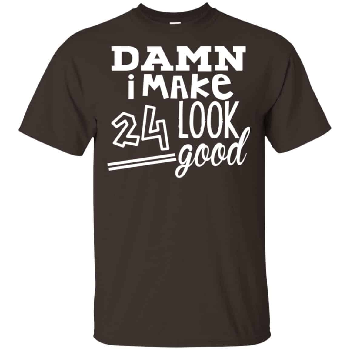 Damn I Make 24 Look Good T-Shirts, Hoodie, Tank