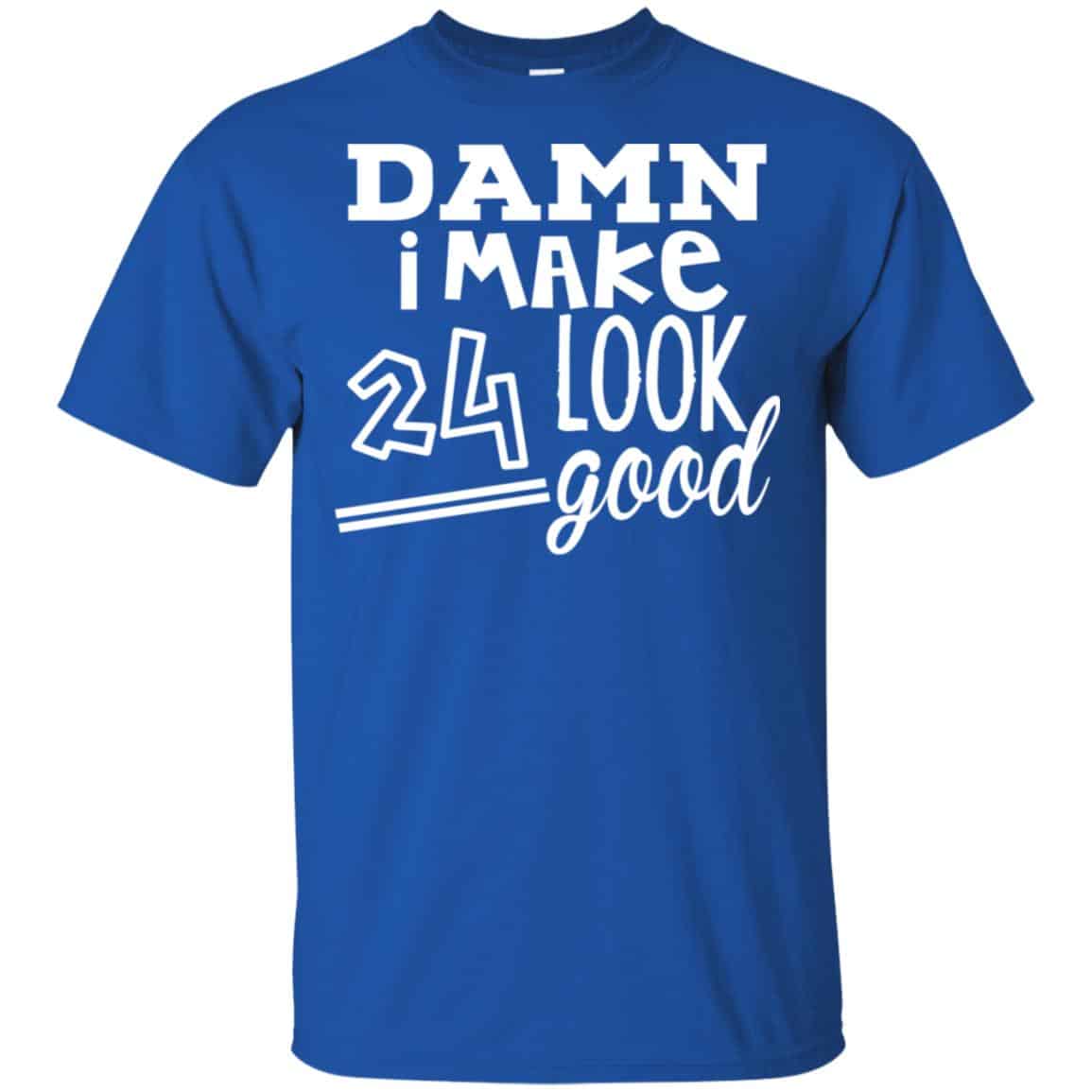 Damn I Make 24 Look Good T-Shirts, Hoodie, Tank