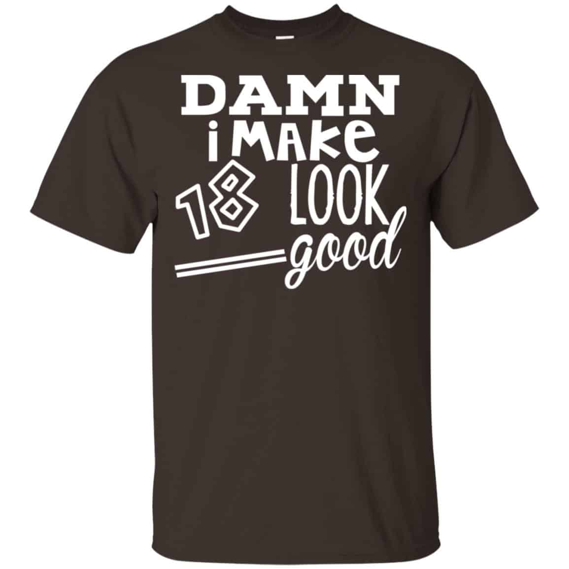 Damn I Make 18 Look Good T-Shirts, Hoodie, Tank