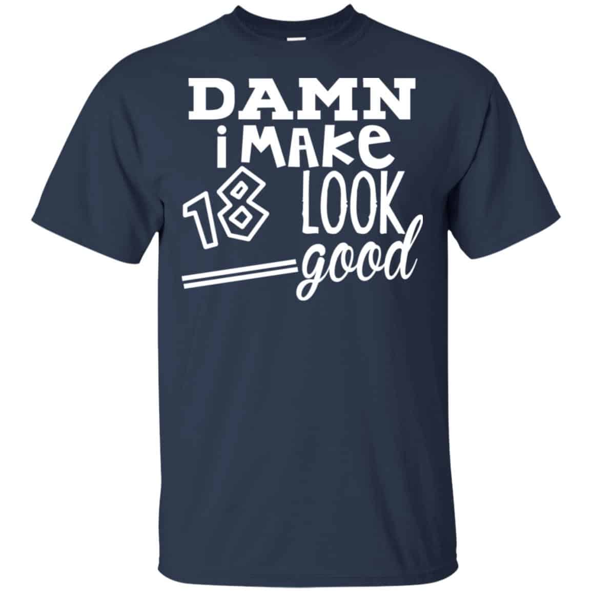 Damn I Make 18 Look Good T-Shirts, Hoodie, Tank