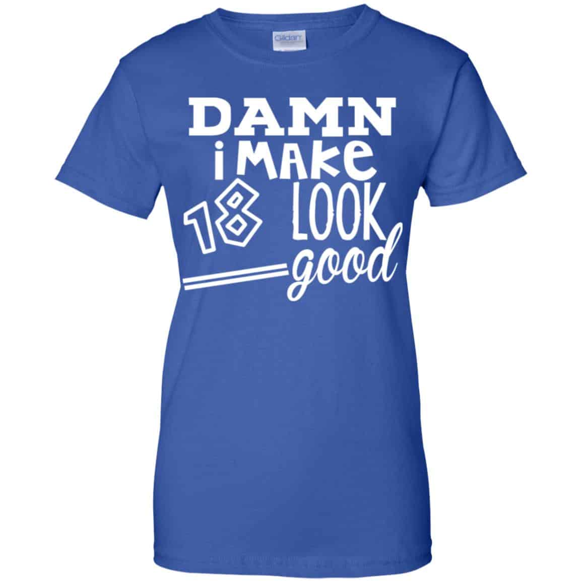 Damn I Make 18 Look Good T-Shirts, Hoodie, Tank