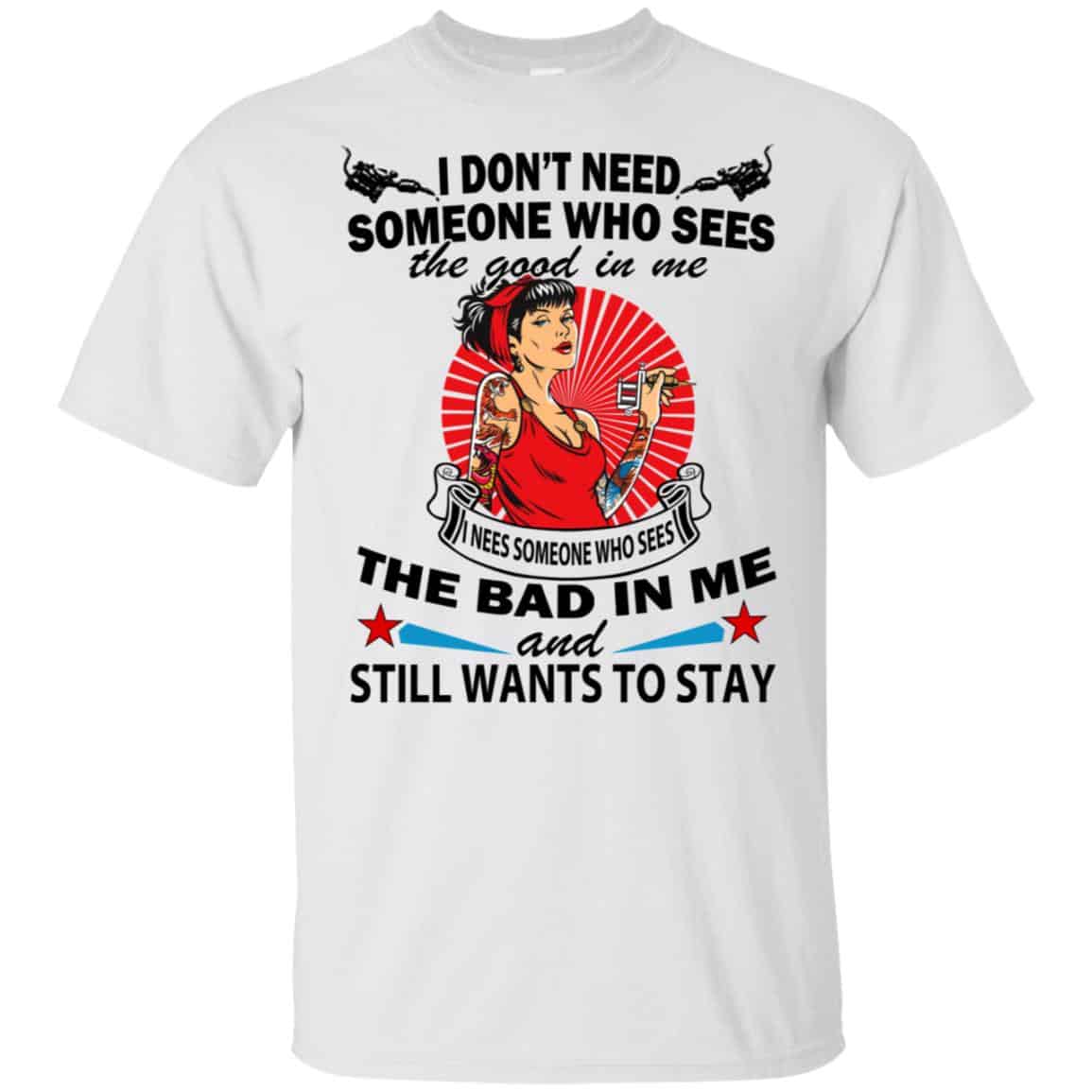 I Don’t Need Someone Who Sees The Good In Me The Bad In Me T-Shirts, Hoodie, Tank