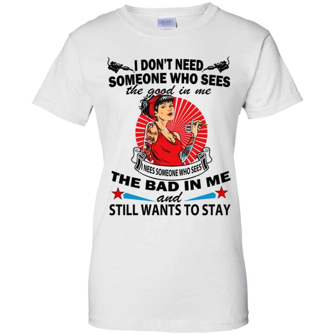 I Don’t Need Someone Who Sees The Good In Me The Bad In Me T-Shirts, Hoodie, Tank