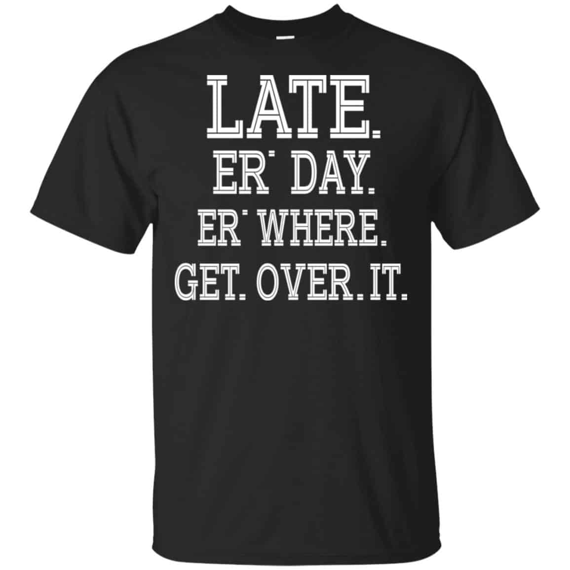 Late Er’ Day Er’ Where Get Over It Shirt, Hoodie, Tank