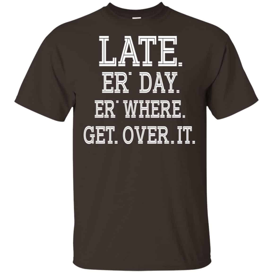 Late Er’ Day Er’ Where Get Over It Shirt, Hoodie, Tank