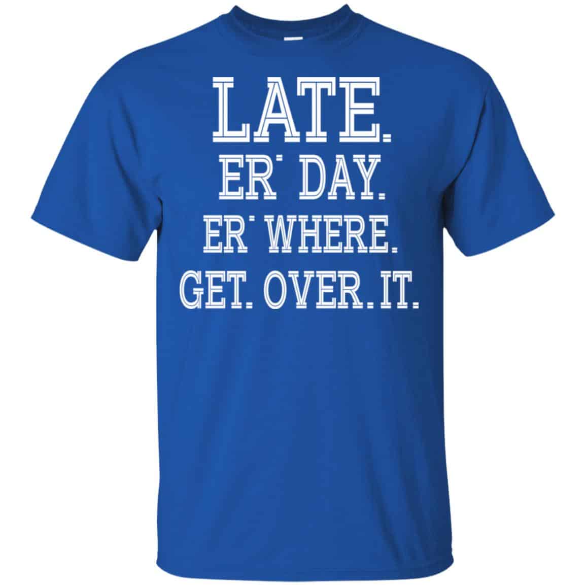 Late Er’ Day Er’ Where Get Over It Shirt, Hoodie, Tank