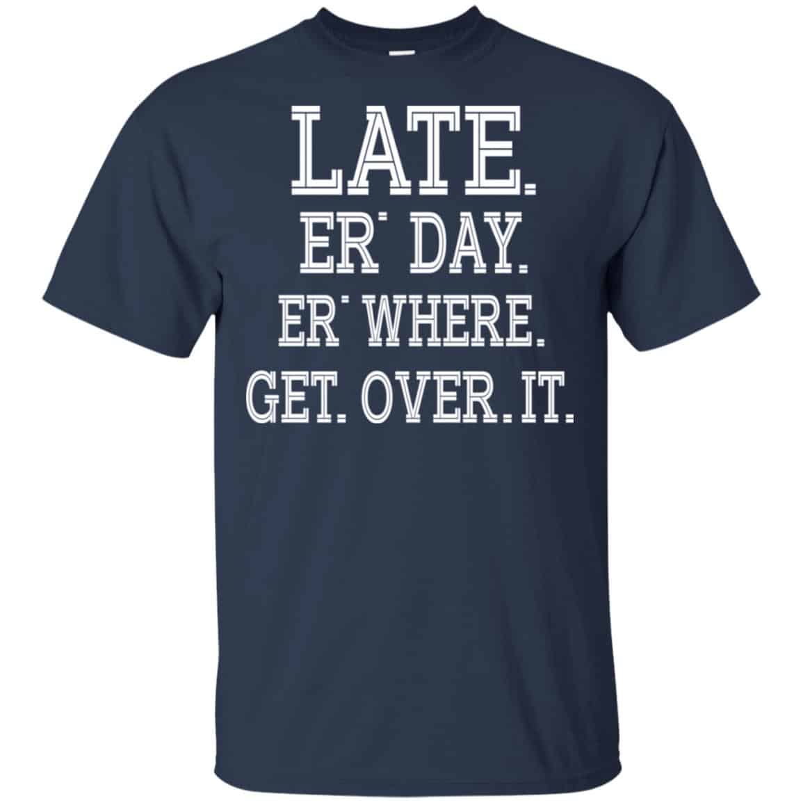 Late Er’ Day Er’ Where Get Over It Shirt, Hoodie, Tank