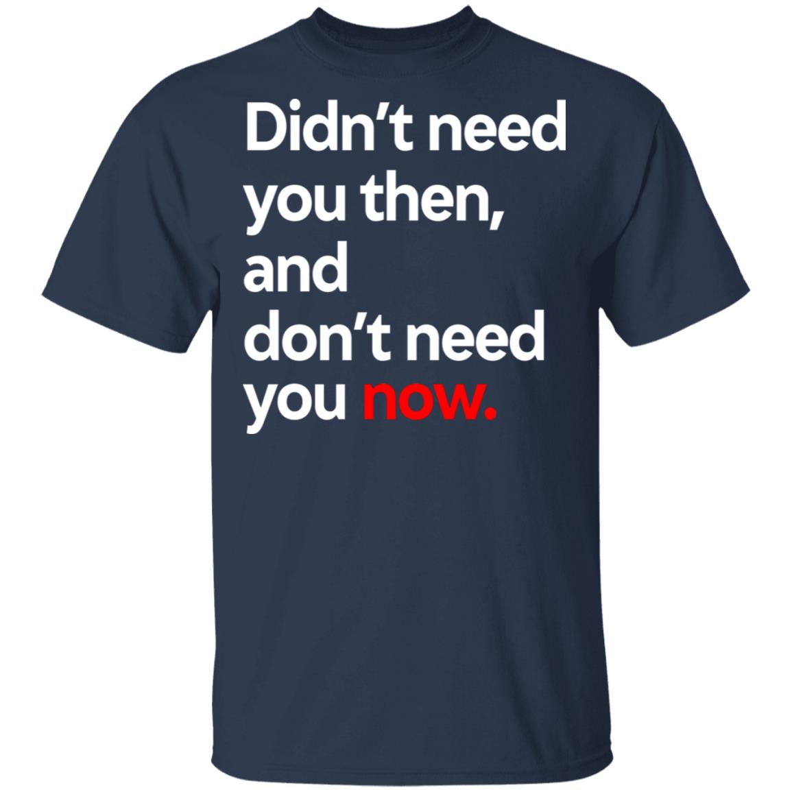 Didn’t Need You Then And Don’t Need You Now Shirt, Hoodie, Tank