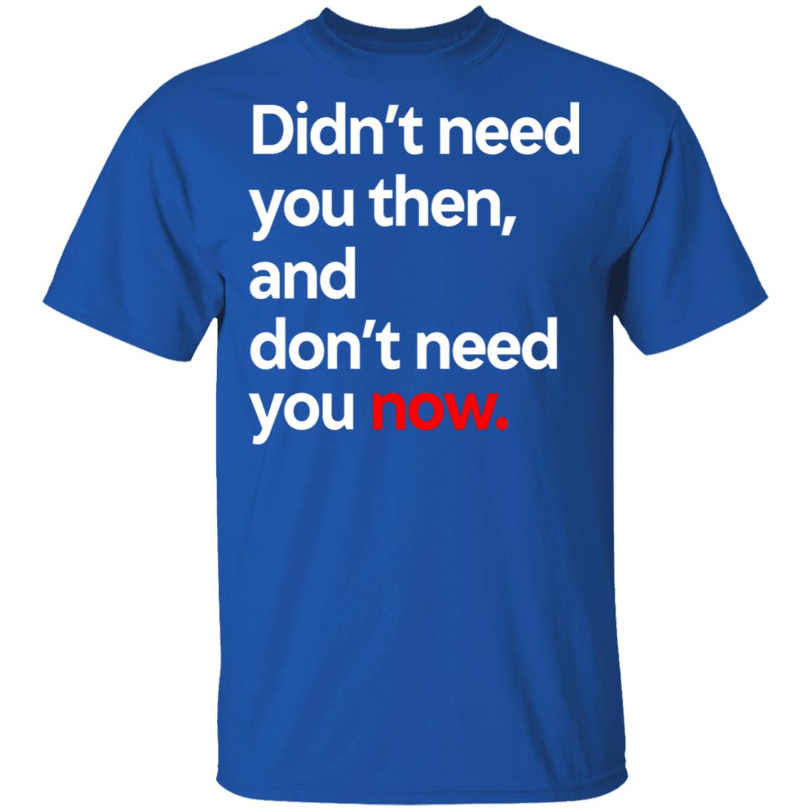 Didn’t Need You Then And Don’t Need You Now Shirt, Hoodie, Tank