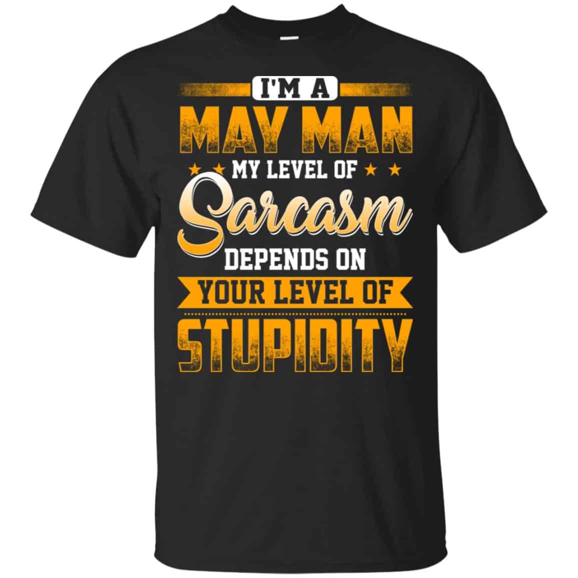 I’m A May Man My Level Of Sarcasm Depends On Your Level Of Stupidity T-Shirts, Hoodie, Tank