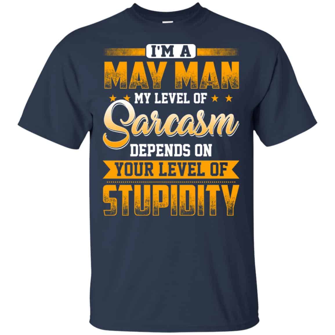 I’m A May Man My Level Of Sarcasm Depends On Your Level Of Stupidity T-Shirts, Hoodie, Tank