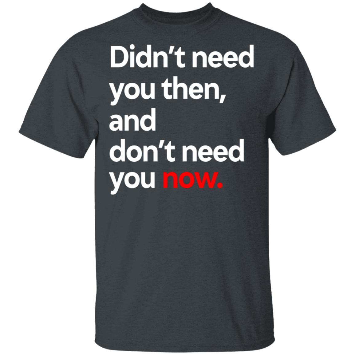 Didn’t Need You Then And Don’t Need You Now Shirt, Hoodie, Tank