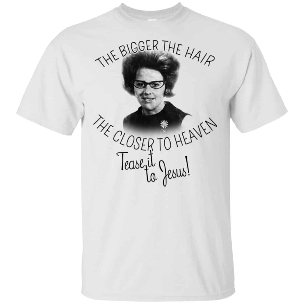 The Bigger The Hair The Closer To Heaven Tease It To Jesus T-Shirts, Hoodie, Tank