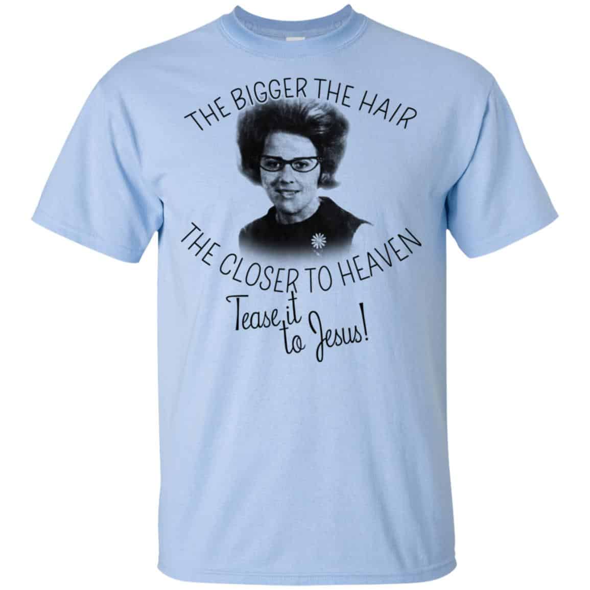 The Bigger The Hair The Closer To Heaven Tease It To Jesus T-Shirts, Hoodie, Tank