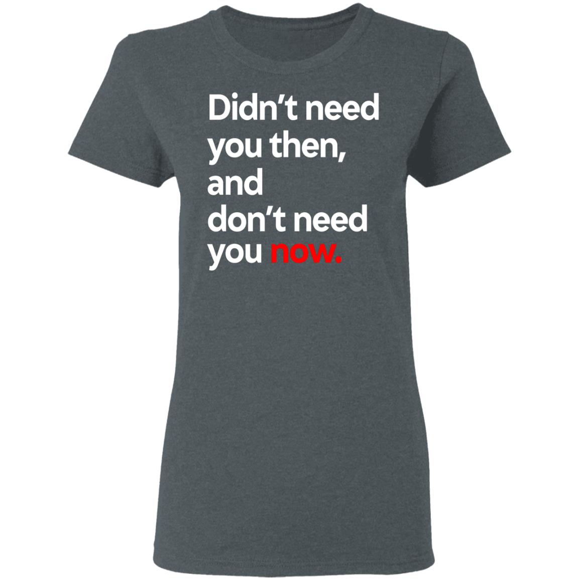 Didn’t Need You Then And Don’t Need You Now Shirt, Hoodie, Tank