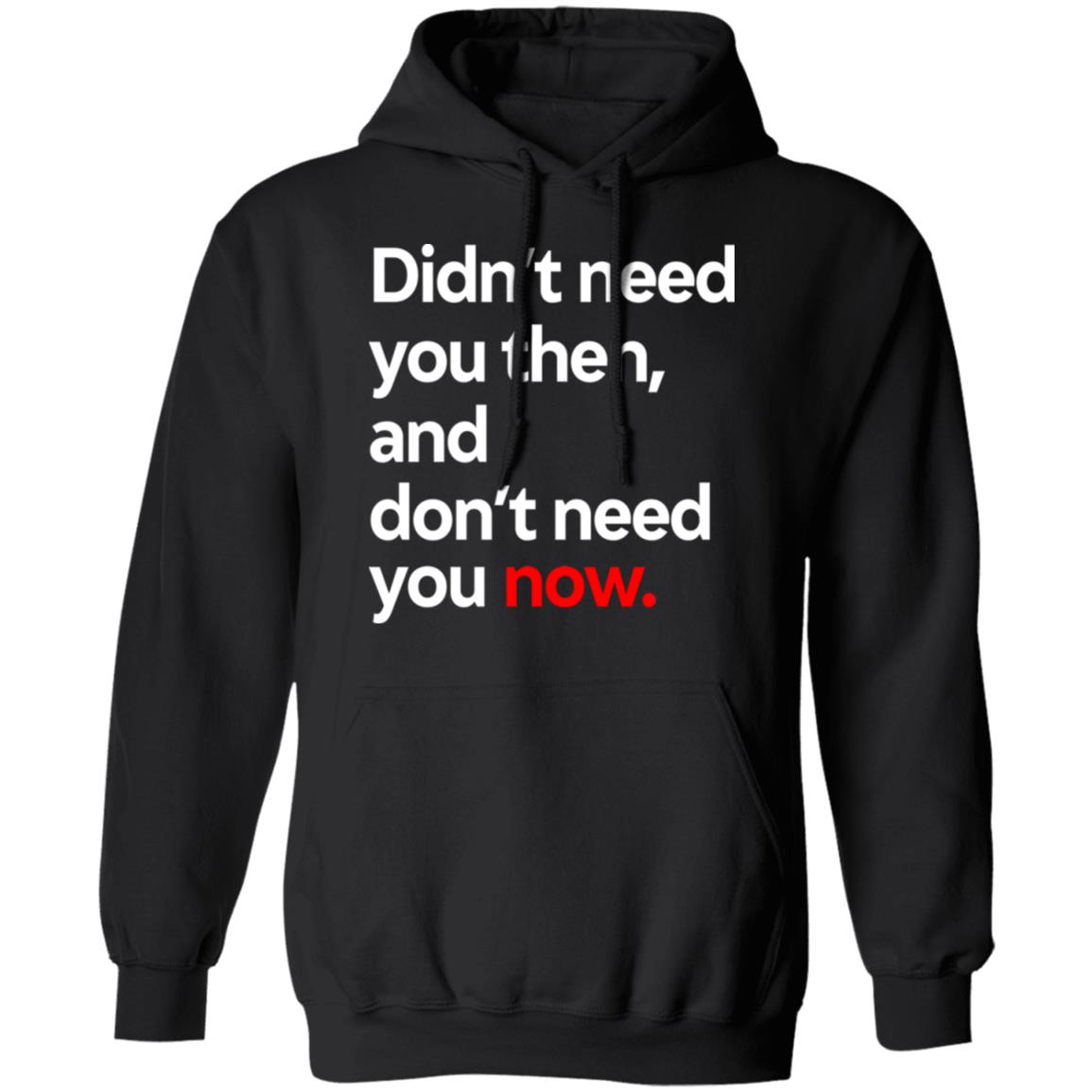 Didn’t Need You Then And Don’t Need You Now Shirt, Hoodie, Tank
