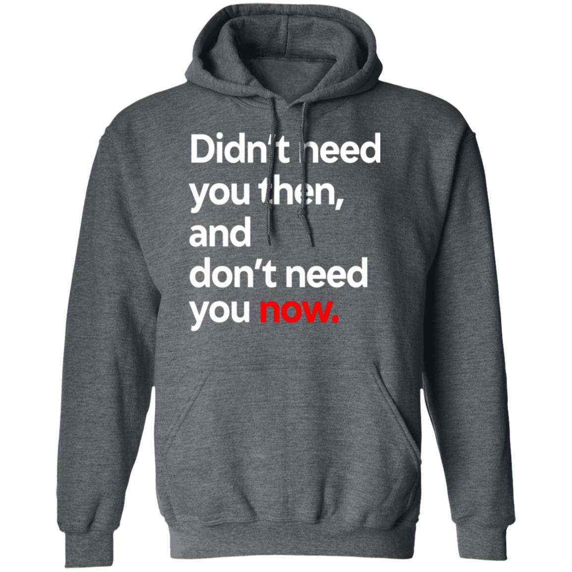 Didn’t Need You Then And Don’t Need You Now Shirt, Hoodie, Tank