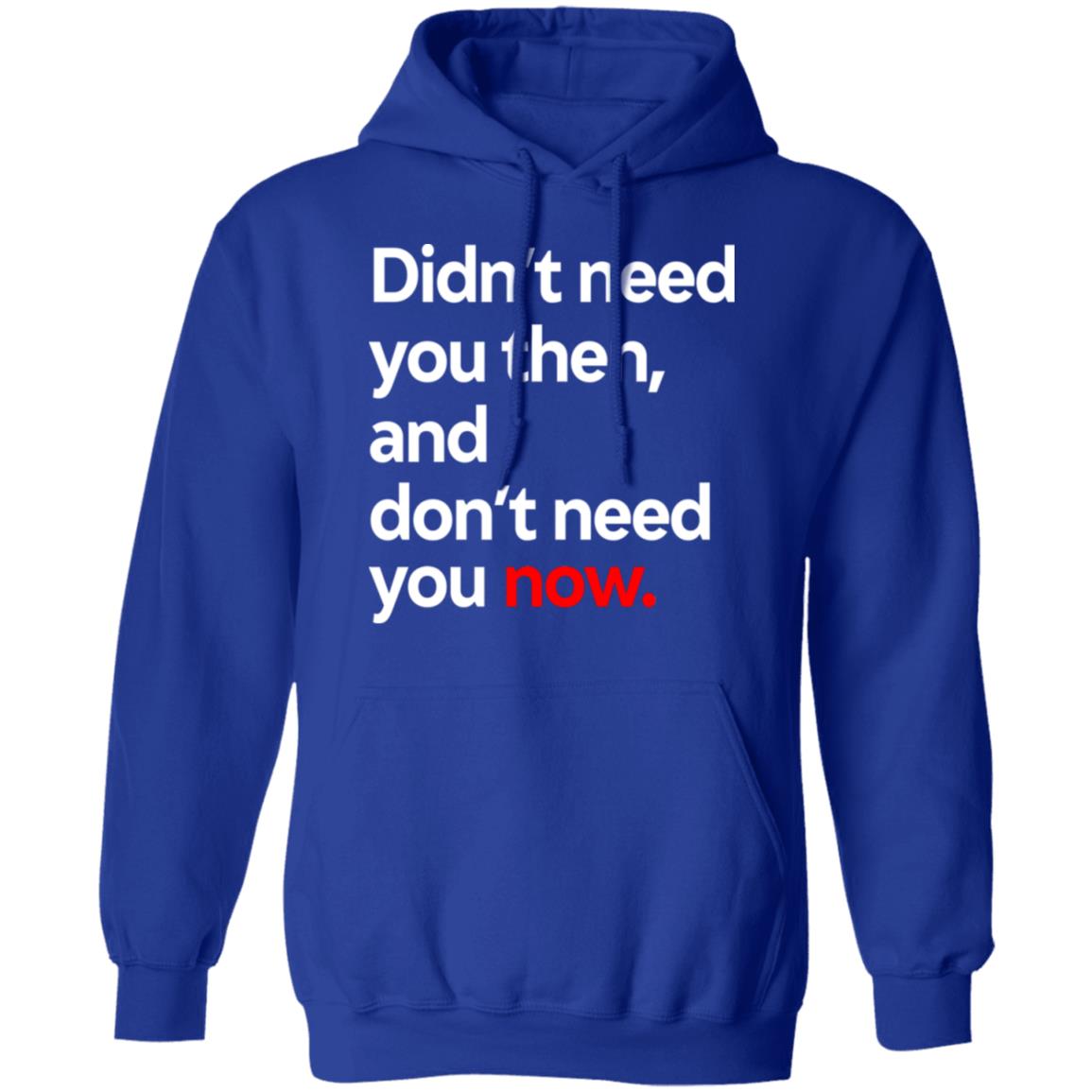 Didn’t Need You Then And Don’t Need You Now Shirt, Hoodie, Tank