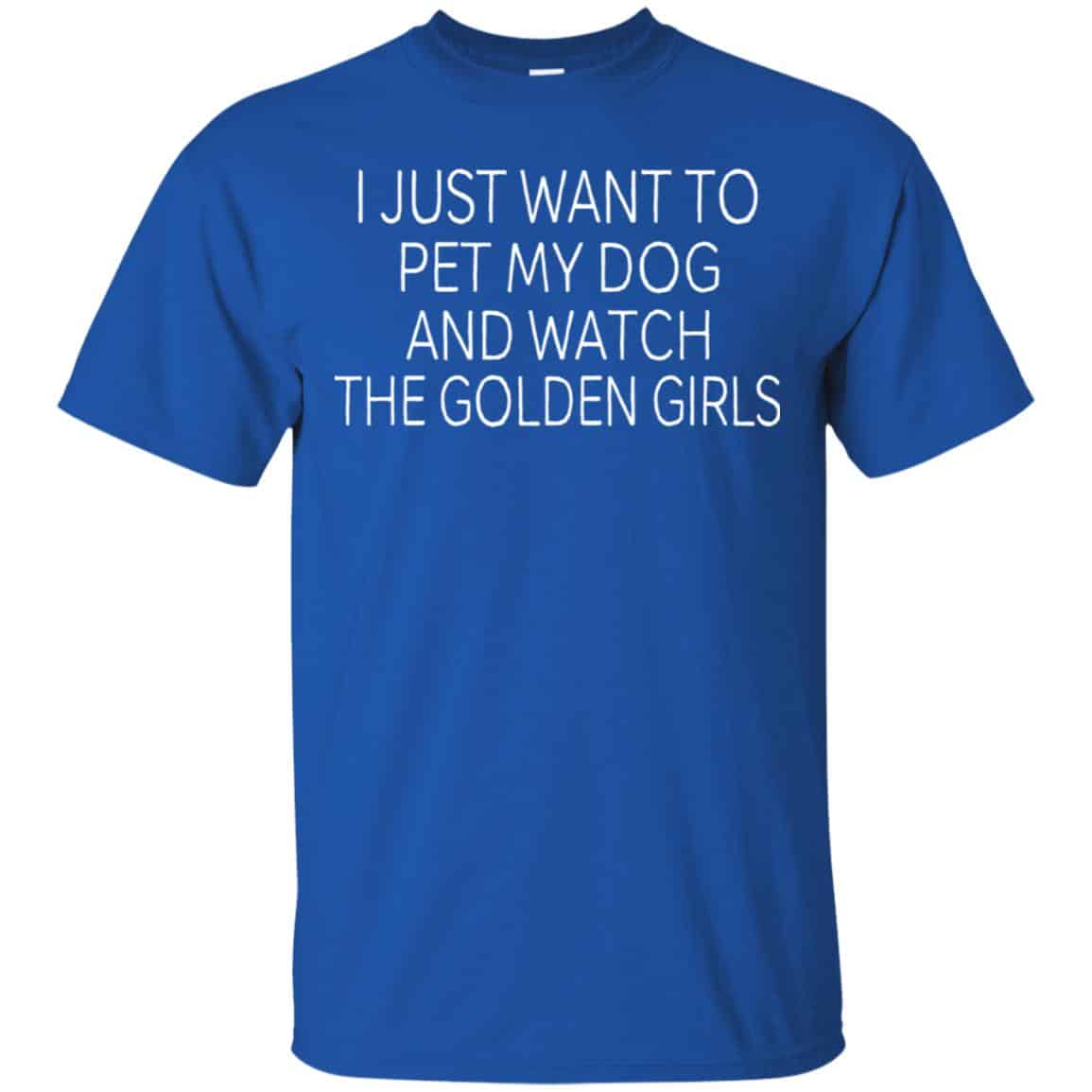 I Just Want To Pet My Dog And Watch The Golden Girls T-Shirts, Hoodie, Tank