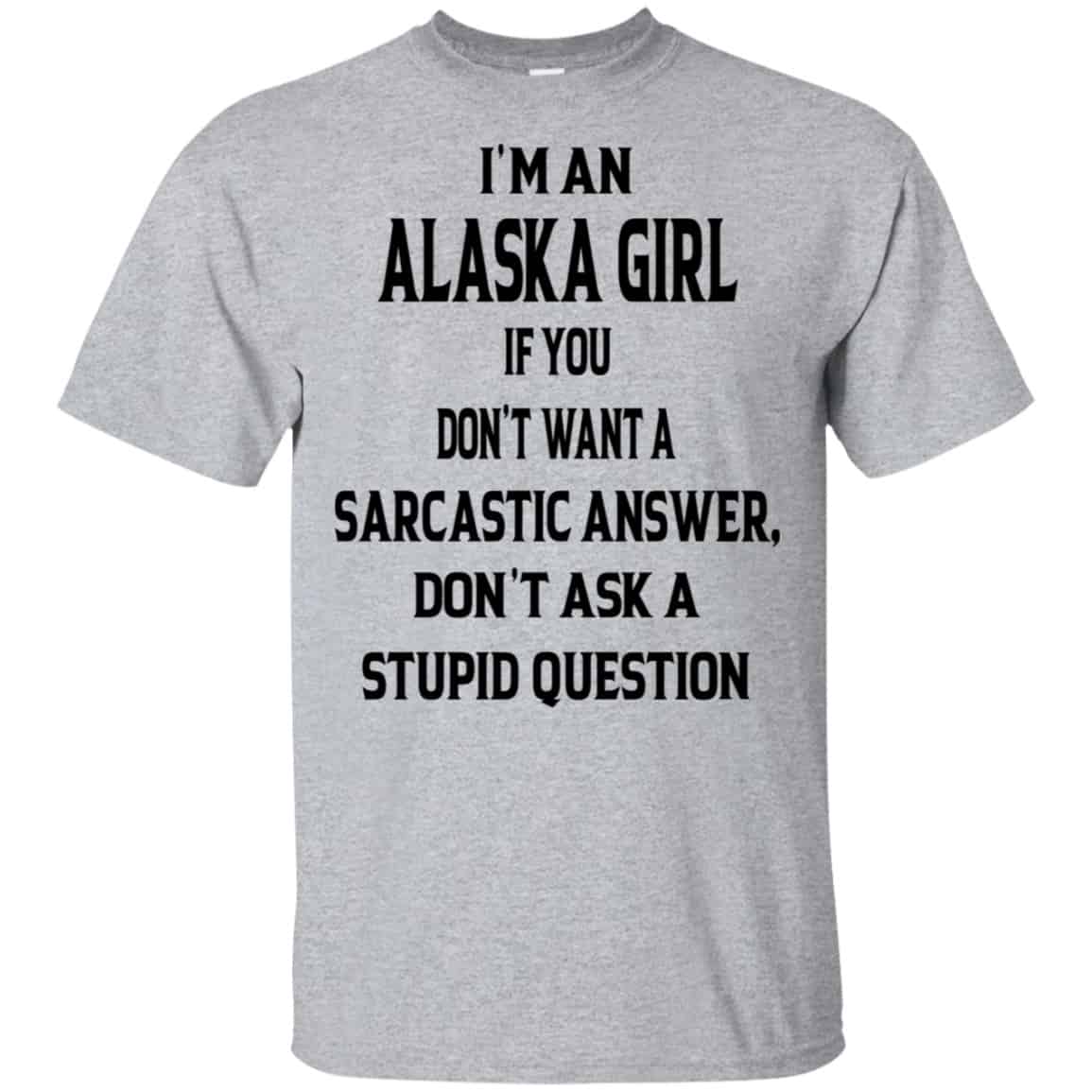 I’m An Alaska Girl If You Don’t Want A Sarcastic Answer Don’t Ask A Stupid Question Shirt, Hoodie, Tank
