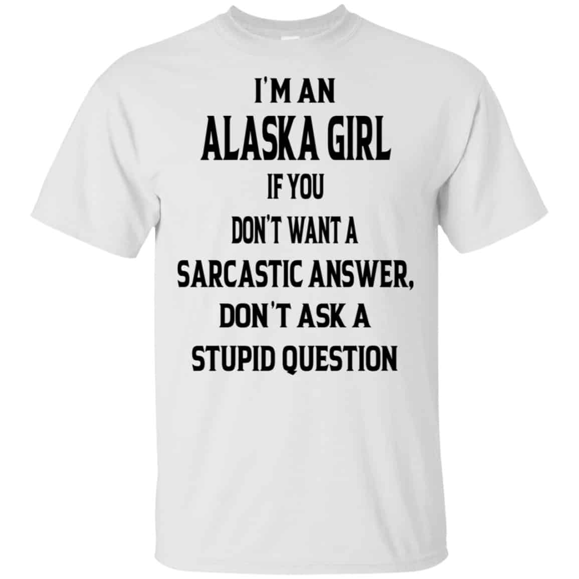 I’m An Alaska Girl If You Don’t Want A Sarcastic Answer Don’t Ask A Stupid Question Shirt, Hoodie, Tank